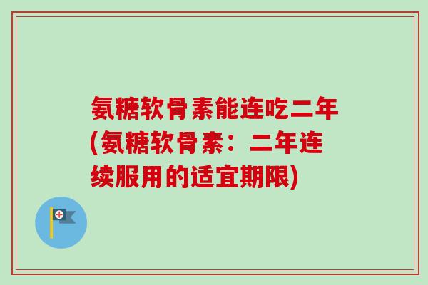 氨糖软骨素能连吃二年(氨糖软骨素：二年连续服用的适宜期限)