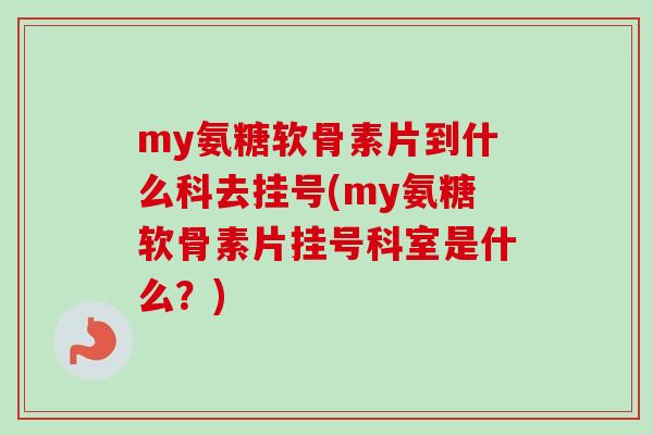 my氨糖软骨素片到什么科去挂号(my氨糖软骨素片挂号科室是什么？)