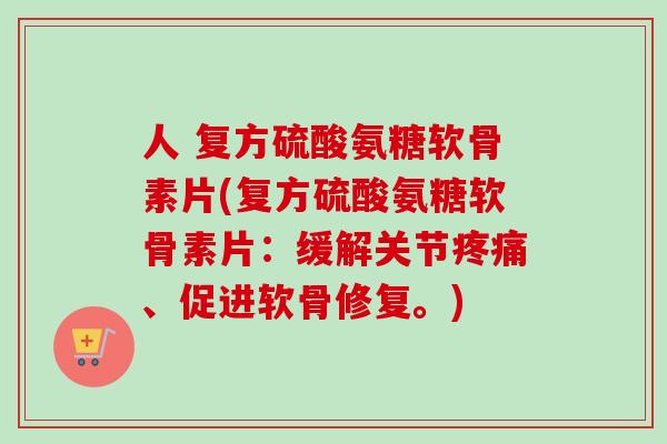 人 复方硫酸氨糖软骨素片(复方硫酸氨糖软骨素片：缓解关节疼痛、促进软骨修复。)