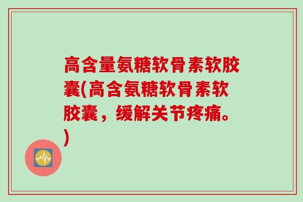 高含量氨糖软骨素软胶囊(高含氨糖软骨素软胶囊，缓解关节疼痛。)