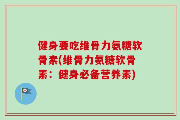 健身要吃维骨力氨糖软骨素(维骨力氨糖软骨素：健身必备营养素)