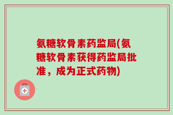 氨糖软骨素药监局(氨糖软骨素获得药监局批准，成为正式药物)