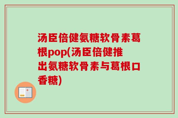 汤臣倍健氨糖软骨素葛根pop(汤臣倍健推出氨糖软骨素与葛根口香糖)