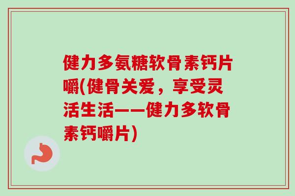 健力多氨糖软骨素钙片嚼(健骨关爱，享受灵活生活——健力多软骨素钙嚼片)