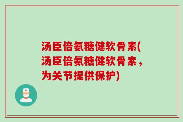 汤臣倍氨糖健软骨素(汤臣倍氨糖健软骨素，为关节提供保护)