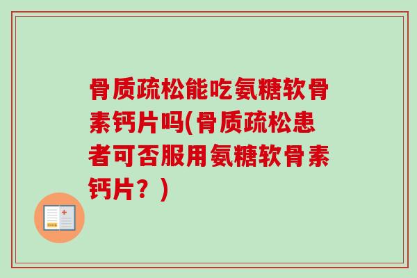能吃氨糖软骨素钙片吗(患者可否服用氨糖软骨素钙片?) 能吃氨糖软骨素钙片吗(患者可否服用氨糖软骨素钙片?)