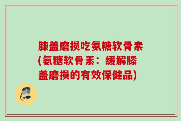 膝盖磨损吃氨糖软骨素(氨糖软骨素：缓解膝盖磨损的有效保健品)