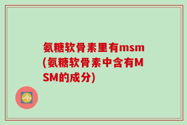 氨糖软骨素里有msm(氨糖软骨素中含有MSM的成分)