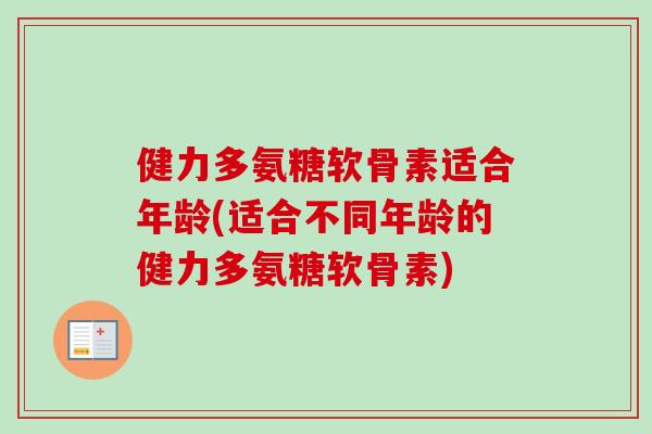健力多氨糖软骨素适合年龄(适合不同年龄的健力多氨糖软骨素)