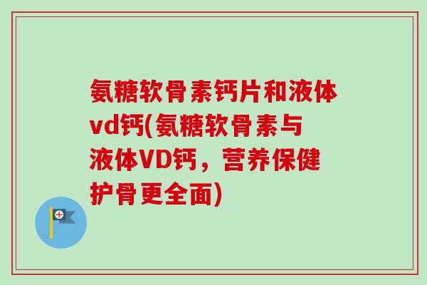 氨糖软骨素钙片和液体vd钙(氨糖软骨素与液体VD钙，营养保健护骨更全面)