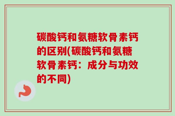 碳酸钙和氨糖软骨素钙的区别(碳酸钙和氨糖软骨素钙：成分与功效的不同)