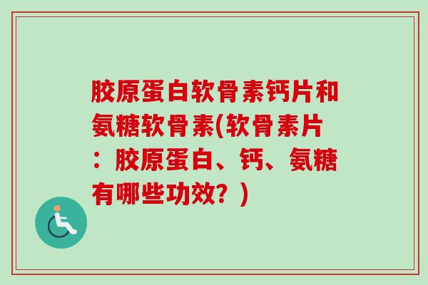 胶原蛋白软骨素钙片和氨糖软骨素(软骨素片：胶原蛋白、钙、氨糖有哪些功效？)