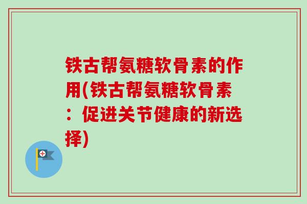 铁古帮氨糖软骨素的作用(铁古帮氨糖软骨素：促进关节健康的新选择)