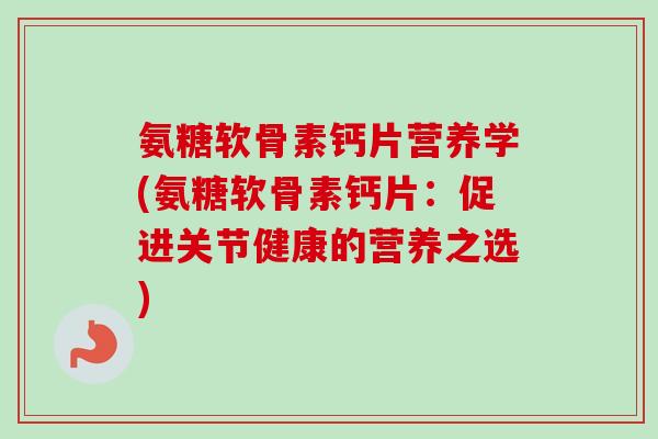 氨糖软骨素钙片营养学(氨糖软骨素钙片：促进关节健康的营养之选)