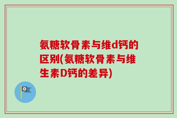 氨糖软骨素与维d钙的区别(氨糖软骨素与维生素D钙的差异)