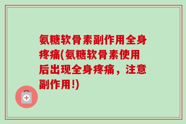 氨糖软骨素副作用全身(氨糖软骨素使用后出现全身,注意副作用!) 氨糖软骨素副作用全身(氨糖软骨素使用后出现全身,注意副作用!)