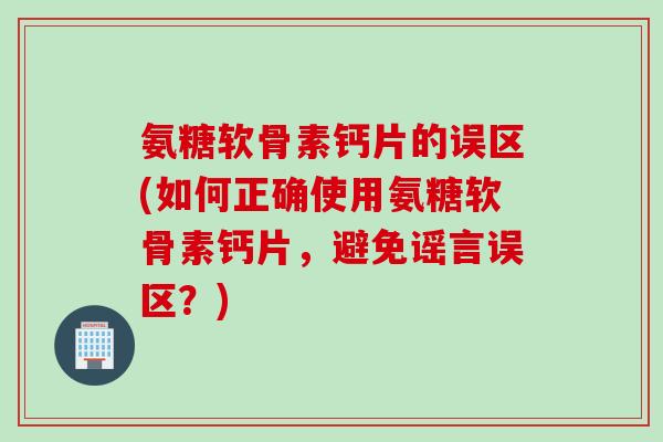 氨糖软骨素钙片的误区(如何正确使用氨糖软骨素钙片，避免谣言误区？)