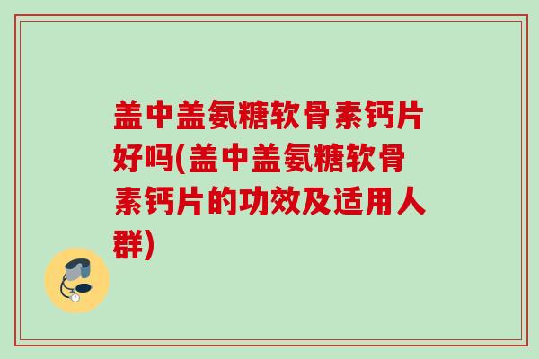盖中盖氨糖软骨素钙片好吗(盖中盖氨糖软骨素钙片的功效及适用人群) 盖中盖氨糖软骨素钙片好吗(盖中盖氨糖软骨素钙片的功效及适用人群)