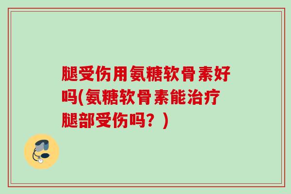 腿受伤用氨糖软骨素好吗(氨糖软骨素能治疗腿部受伤吗？)