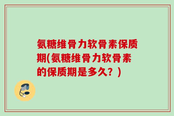 氨糖维骨力软骨素保质期(氨糖维骨力软骨素的保质期是多久？)