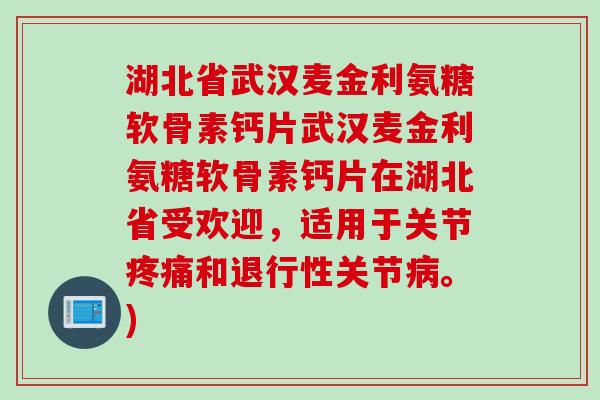湖北省武汉麦金利氨糖软骨素钙片武汉麦金利氨糖软骨素钙片在湖北省受欢迎，适用于关节疼痛和退行性关节病。)