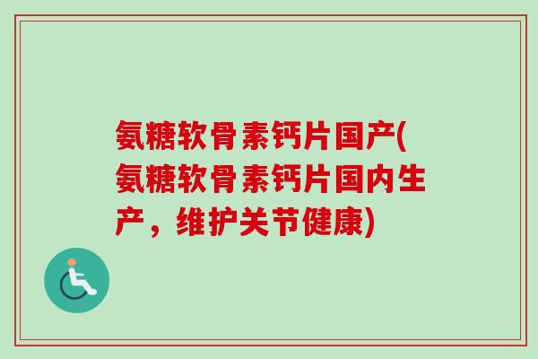 氨糖软骨素钙片国产(氨糖软骨素钙片国内生产，维护关节健康)