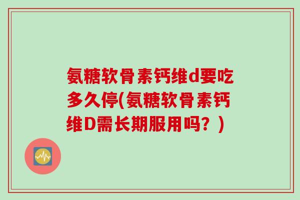 氨糖软骨素钙维d要吃多久停(氨糖软骨素钙维D需长期服用吗？)