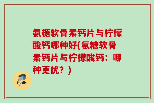 氨糖软骨素钙片与柠檬酸钙哪种好(氨糖软骨素钙片与柠檬酸钙：哪种更优？)
