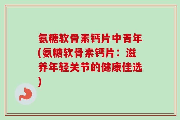 氨糖软骨素钙片中青年(氨糖软骨素钙片：滋养年轻关节的健康佳选)