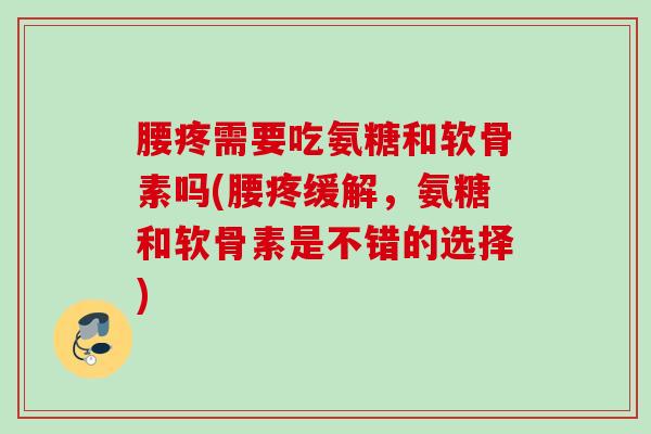 腰疼需要吃氨糖和软骨素吗(腰疼缓解，氨糖和软骨素是不错的选择)