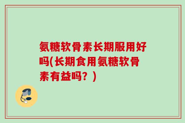 氨糖软骨素长期服用好吗(长期食用氨糖软骨素有益吗？)