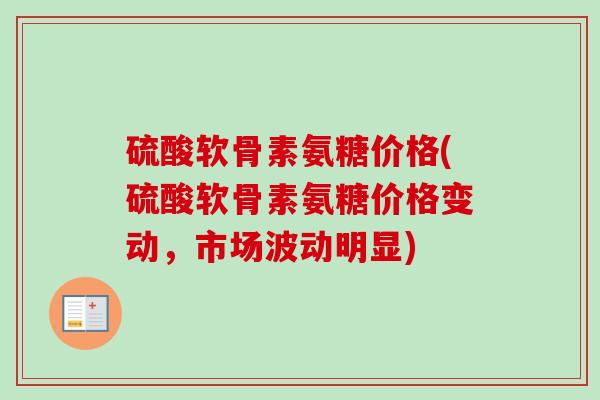 硫酸软骨素氨糖价格(硫酸软骨素氨糖价格变动，市场波动明显)