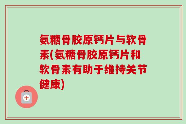 氨糖骨胶原钙片与软骨素(氨糖骨胶原钙片和软骨素有助于维持关节健康)