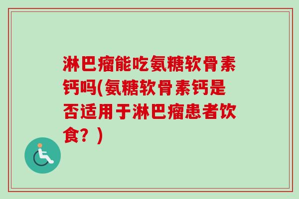 淋巴瘤能吃氨糖软骨素钙吗(氨糖软骨素钙是否适用于淋巴瘤患者饮食？)