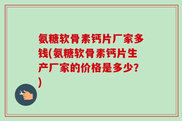 氨糖软骨素钙片厂家多钱(氨糖软骨素钙片生产厂家的价格是多少？)