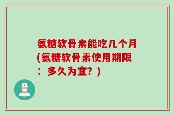 氨糖软骨素能吃几个月(氨糖软骨素使用期限：多久为宜？)