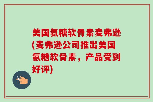 美国氨糖软骨素麦弗逊(麦弗逊公司推出美国氨糖软骨素，产品受到好评)