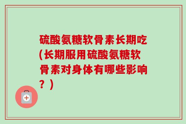 硫酸氨糖软骨素长期吃(长期服用硫酸氨糖软骨素对身体有哪些影响？)