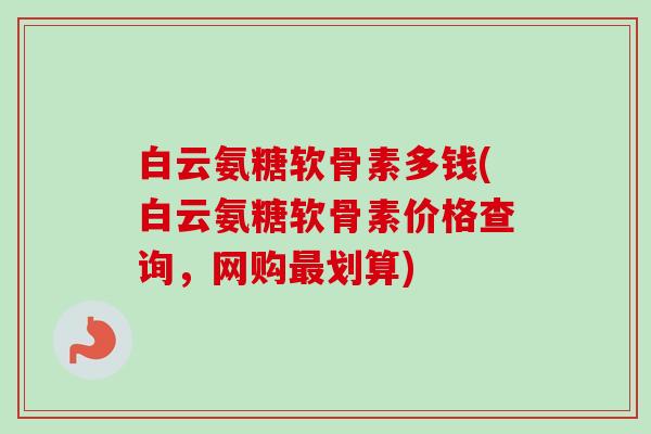 白云氨糖软骨素多钱(白云氨糖软骨素价格查询，网购最划算)