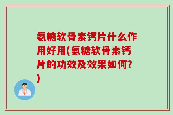 氨糖软骨素钙片什么作用好用(氨糖软骨素钙片的功效及效果如何？)