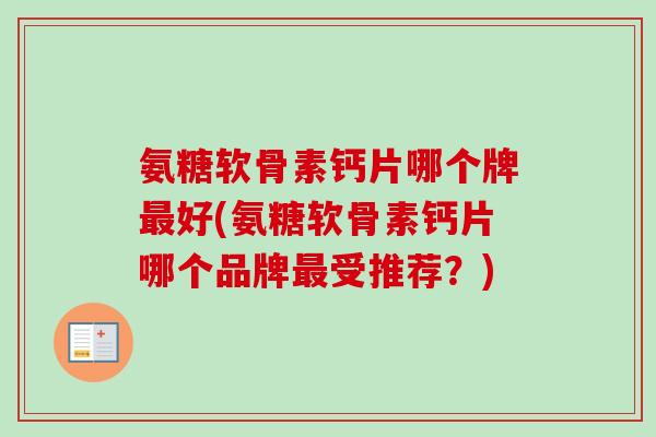 氨糖软骨素钙片哪个牌最好(氨糖软骨素钙片哪个品牌最受推荐？)