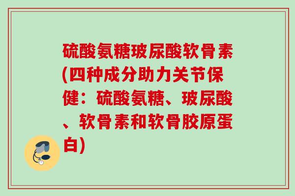 硫酸氨糖玻尿酸软骨素(四种成分助力关节保健：硫酸氨糖、玻尿酸、软骨素和软骨胶原蛋白)