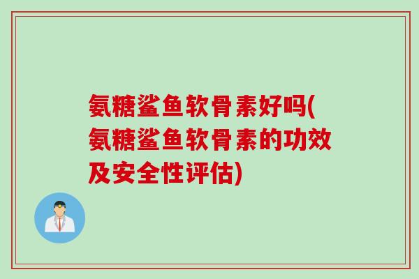 氨糖鲨鱼软骨素好吗(氨糖鲨鱼软骨素的功效及安全性评估)