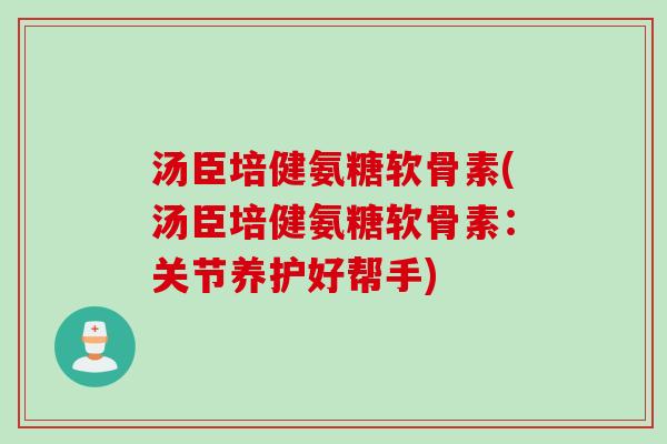 汤臣培健氨糖软骨素(汤臣培健氨糖软骨素：关节养护好帮手)