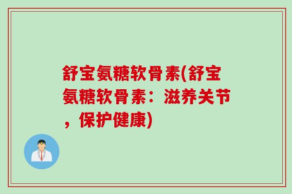 舒宝氨糖软骨素(舒宝氨糖软骨素：滋养关节，保护健康)