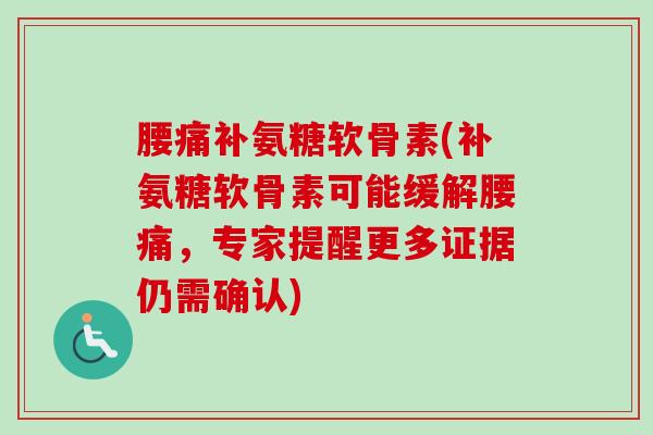 腰痛补氨糖软骨素(补氨糖软骨素可能缓解腰痛，专家提醒更多证据仍需确认)