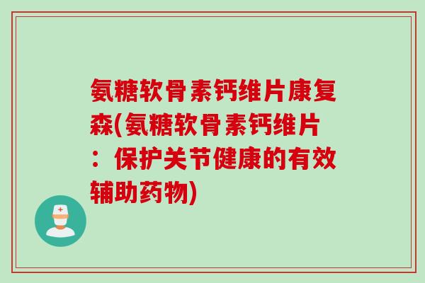 氨糖软骨素钙维片康复森(氨糖软骨素钙维片：保护关节健康的有效辅助药物)