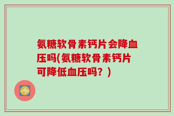 氨糖软骨素钙片会降血压吗(氨糖软骨素钙片可降低血压吗？)