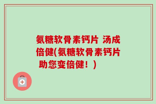氨糖软骨素钙片 汤成倍健(氨糖软骨素钙片 助您变倍健！)