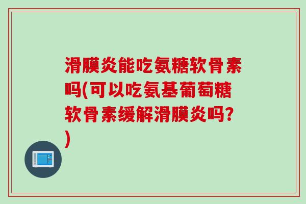 滑膜炎能吃氨糖软骨素吗(可以吃氨基葡萄糖软骨素缓解滑膜炎吗？)